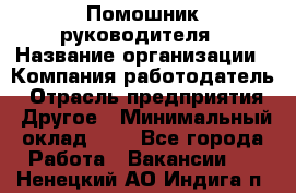 Помошник руководителя › Название организации ­ Компания-работодатель › Отрасль предприятия ­ Другое › Минимальный оклад ­ 1 - Все города Работа » Вакансии   . Ненецкий АО,Индига п.